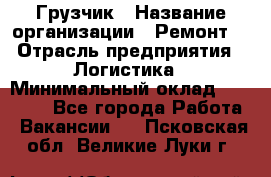 Грузчик › Название организации ­ Ремонт  › Отрасль предприятия ­ Логистика › Минимальный оклад ­ 18 000 - Все города Работа » Вакансии   . Псковская обл.,Великие Луки г.